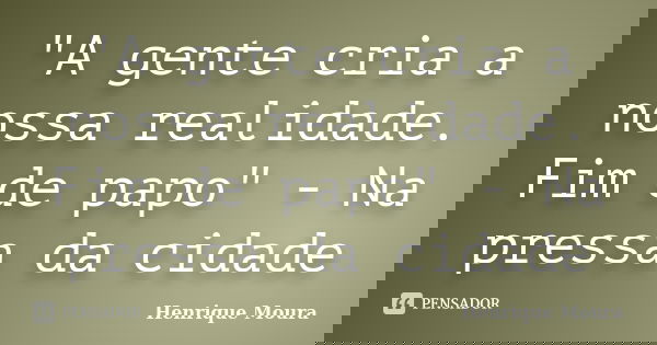 "A gente cria a nossa realidade. Fim de papo" - Na pressa da cidade... Frase de Henrique Moura.