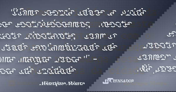 "Como seria doce a vida se estivéssemos, neste exato instante, com o rosto todo enlambuzado de comer uma manga rosa" - Na pressa da cidade... Frase de Henrique Moura.