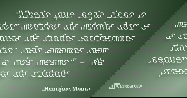 "Creio que seja isso o maior motivo da minha dor e a causa de todos sofrermos tanto: não amamos nem sequer a nós mesmo" - Na pressa da cidade... Frase de Henrique Moura.