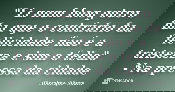 "Li num blog outro dia que o contrário da felicidade não é a tristeza e sim o tédio" - Na pressa da cidade... Frase de Henrique Moura.
