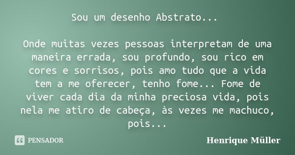 Sou um desenho Abstrato... Onde muitas vezes pessoas interpretam de uma maneira errada, sou profundo, sou rico em cores e sorrisos, pois amo tudo que a vida tem... Frase de Henrique Müller.