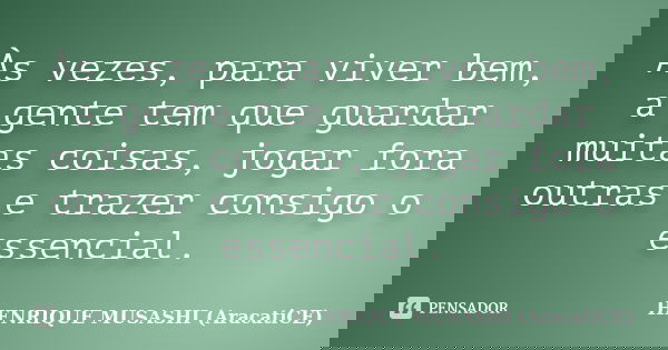 Às vezes, para viver bem, a gente tem que guardar muitas coisas, jogar fora outras e trazer consigo o essencial.... Frase de HENRIQUE MUSASHI (AracatiCE).