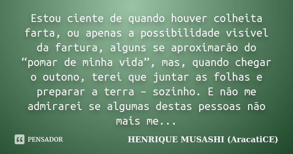 Estou ciente de quando houver colheita farta, ou apenas a possibilidade visível da fartura, alguns se aproximarão do “pomar de minha vida”, mas, quando chegar o... Frase de HENRIQUE MUSASHI (AracatiCE).