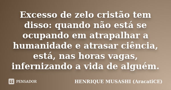 Excesso de zelo cristão tem disso: quando não está se ocupando em atrapalhar a humanidade e atrasar ciência, está, nas horas vagas, infernizando a vida de algué... Frase de HENRIQUE MUSASHI (AracatiCE).