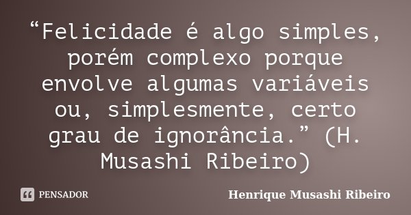 “Felicidade é algo simples, porém complexo porque envolve algumas variáveis ou, simplesmente, certo grau de ignorância.” (H. Musashi Ribeiro)... Frase de Henrique Musashi Ribeiro.