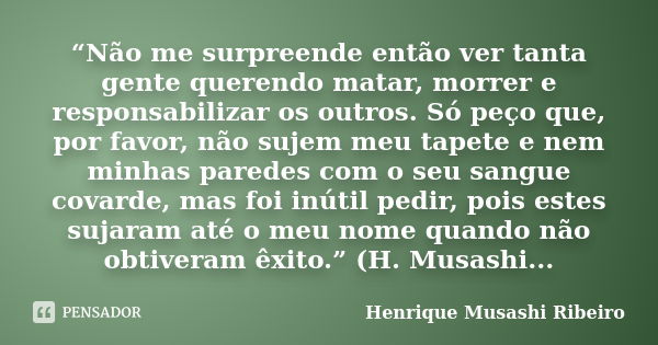 “Não me surpreende então ver tanta gente querendo matar, morrer e responsabilizar os outros. Só peço que, por favor, não sujem meu tapete e nem minhas paredes c... Frase de Henrique Musashi Ribeiro.