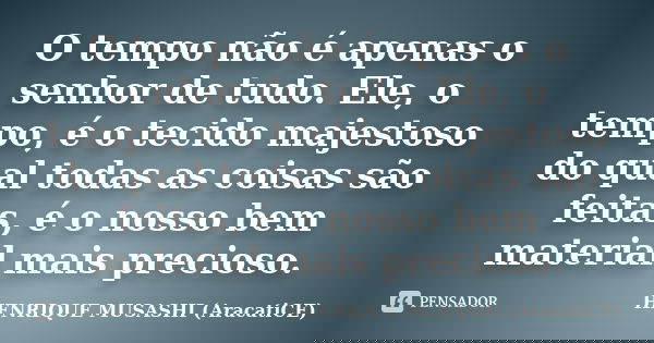 O tempo não é apenas o senhor de tudo. Ele, o tempo, é o tecido majestoso do qual todas as coisas são feitas, é o nosso bem material mais precioso.... Frase de HENRIQUE MUSASHI (AracatiCE).