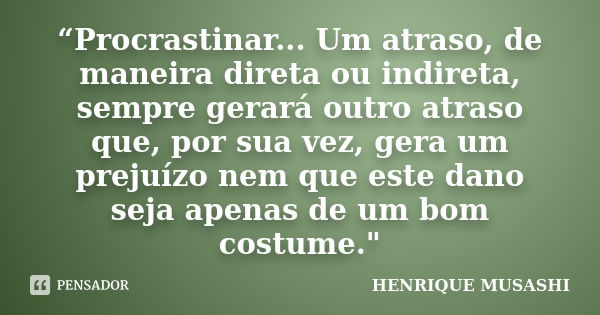 “Procrastinar... Um atraso, de maneira direta ou indireta, sempre gerará outro atraso que, por sua vez, gera um prejuízo nem que este dano seja apenas de um bom... Frase de HENRIQUE MUSASHI.