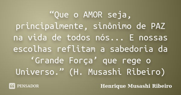 “Que o AMOR seja, principalmente, sinônimo de PAZ na vida de todos nós... E nossas escolhas reflitam a sabedoria da ‘Grande Força’ que rege o Universo.” (H. Mus... Frase de Henrique Musashi Ribeiro.