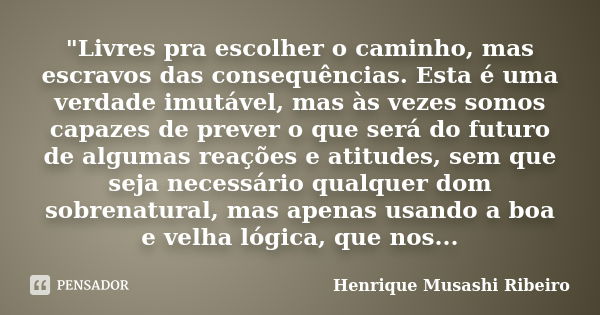 "Livres pra escolher o caminho, mas escravos das consequências. Esta é uma verdade imutável, mas às vezes somos capazes de prever o que será do futuro de a... Frase de Henrique Musashi Ribeiro.