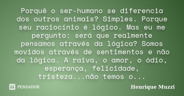 Porquê o ser-humano se diferencia dos outros animais? Simples. Porque seu raciocínio é lógico. Mas eu me pergunto: será que realmente pensamos através da lógica... Frase de Henrique Muzzi.