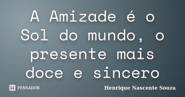 A Amizade é o Sol do mundo, o presente mais doce e sincero... Frase de Henrique Nascente Souza.