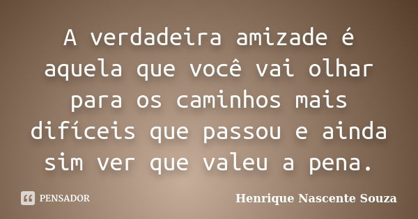 A verdadeira amizade é aquela que você vai olhar para os caminhos mais difíceis que passou e ainda sim ver que valeu a pena.... Frase de Henrique Nascente Souza.