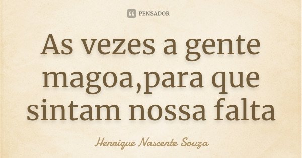 As vezes a gente magoa,para que sintam nossa falta... Frase de Henrique Nascente Souza.