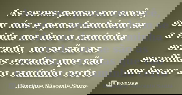 As vezes penso em você, em nós e penso também se a vida me deu o caminha errado, ou se são as escolhas erradas que vão me levar ao caminho certo... Frase de Henrique Nascente Souza.