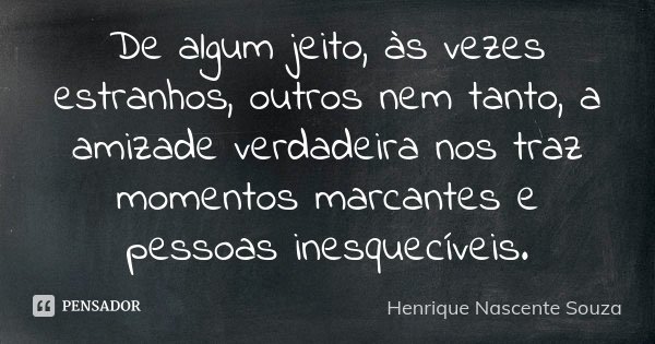 De algum jeito, às vezes estranhos, outros nem tanto, a amizade verdadeira nos traz momentos marcantes e pessoas inesquecíveis.... Frase de Henrique Nascente Souza.