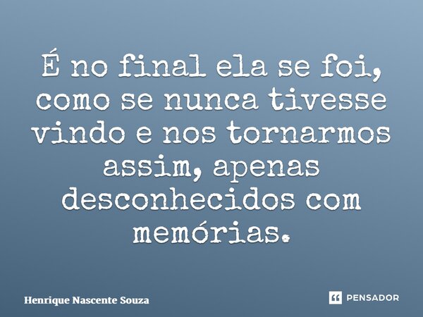 ⁠É no final ela se foi, como se nunca tivesse vindo e nos tornarmos assim, apenas desconhecidos com memórias.... Frase de Henrique Nascente Souza.