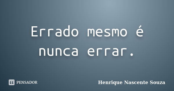 Errado mesmo é nunca errar.... Frase de Henrique Nascente Souza.