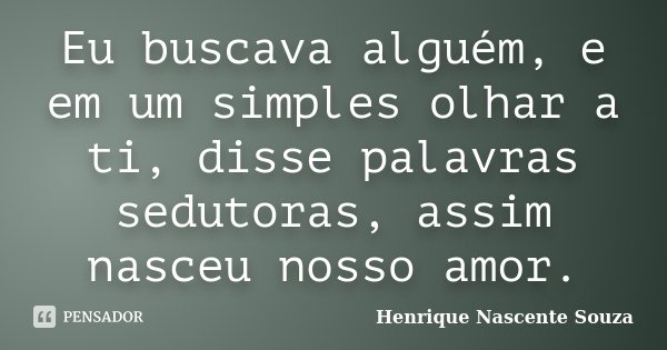 Eu buscava alguém, e em um simples olhar a ti, disse palavras sedutoras, assim nasceu nosso amor.... Frase de Henrique Nascente Souza.