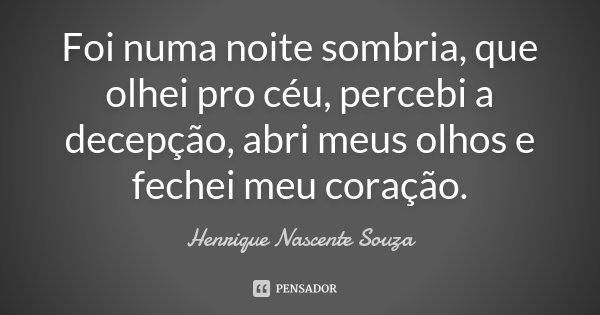 Foi numa noite sombria, que olhei pro céu, percebi a decepção, abri meus olhos e fechei meu coração.... Frase de Henrique Nascente Souza.