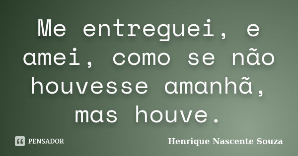 Me entreguei, e amei, como se não houvesse amanhã, mas houve.... Frase de Henrique Nascente Souza.