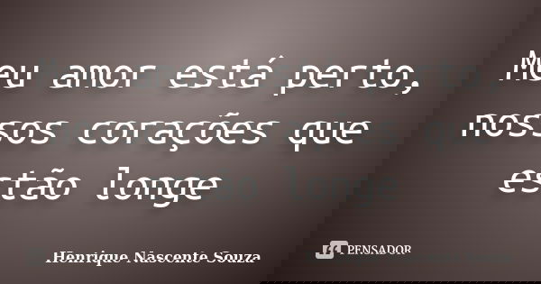 Meu amor está perto, nossos corações que estão longe... Frase de Henrique Nascente Souza.