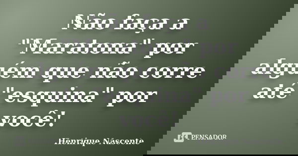 Não faça a "Maratona" por alguém que não corre até "esquina" por você!... Frase de Henrique Nascente.