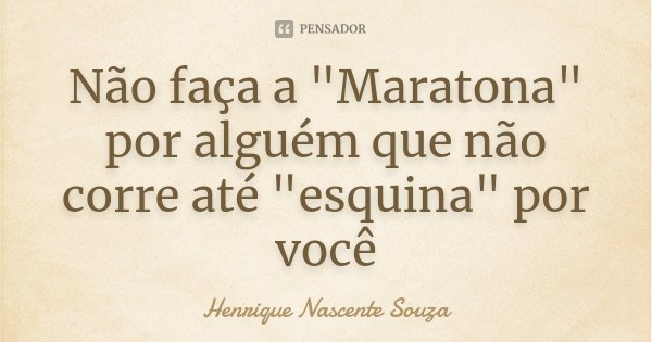 Não faça a "Maratona" por alguém que não corre até "esquina" por você... Frase de Henrique Nascente Souza.