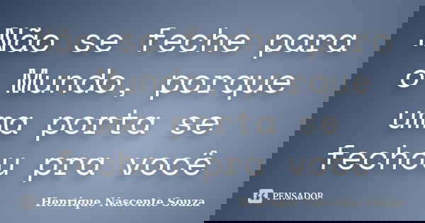 Não se feche para o Mundo, porque uma porta se fechou pra você... Frase de Henrique Nascente Souza.