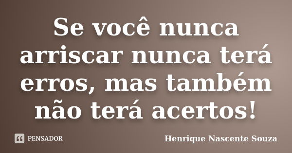 Se você nunca arriscar nunca terá erros, mas também não terá acertos!... Frase de Henrique Nascente Souza.