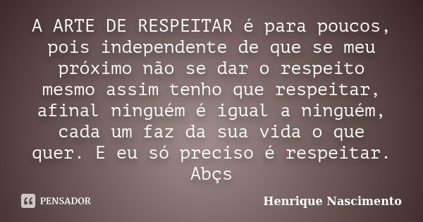 A ARTE DE RESPEITAR é para poucos, pois independente de que se meu próximo não se dar o respeito mesmo assim tenho que respeitar, afinal ninguém é igual a ningu... Frase de Henrique Nascimento.