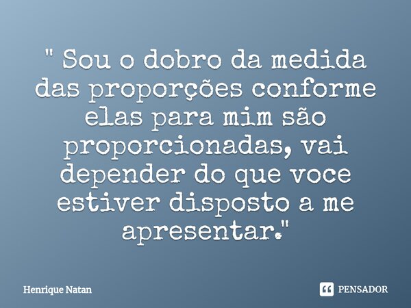 ⁠" Sou o dobro da medida das proporções conforme elas para mim são proporcionadas, vai depender do que voce estiver disposto a me apresentar. "... Frase de Henrique Natan.