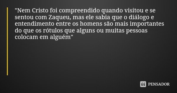 "Nem Cristo foi compreendido quando visitou e se sentou com Zaqueu, mas ele sabia que o diálogo e entendimento entre os homens são mais importantes do que ... Frase de Henrique Nelson Calandra.