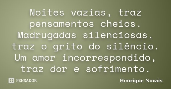 Noites vazias, traz pensamentos cheios. Madrugadas silenciosas, traz o grito do silêncio. Um amor incorrespondido, traz dor e sofrimento.... Frase de Henrique Novais.
