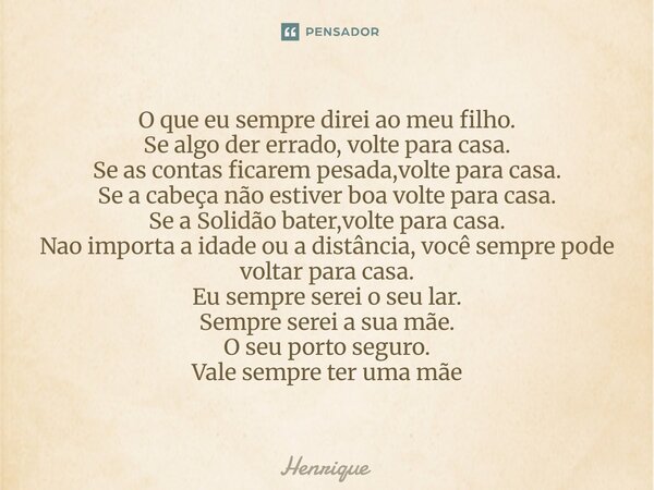 ⁠O que eu sempre direi ao meu filho. Se algo der errado, volte para casa. Se as contas ficarem pesada,volte para casa. Se a cabeça não estiver boa volte para ca... Frase de henrique.