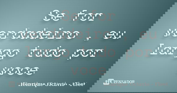 Se for verdadeiro , eu largo tudo por voce... Frase de Henrique Octavio - Fleet.