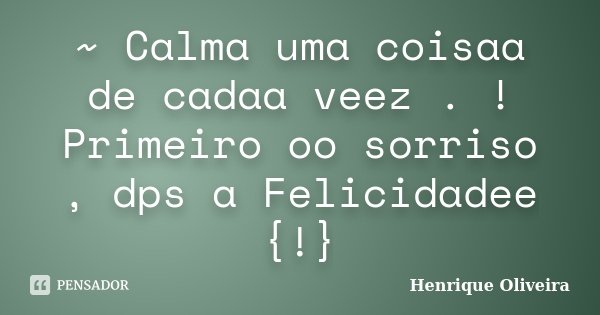 ‎~ Calma uma coisaa de cadaa veez . ! Primeiro oo sorriso , dps a Felicidadee {!}... Frase de Henrique Oliveira.