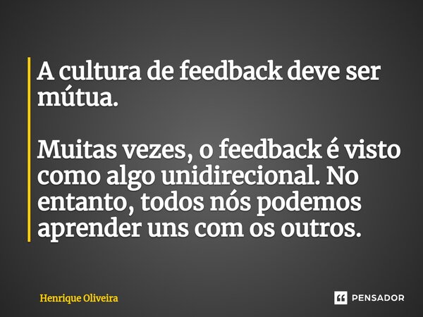 ⁠A cultura de feedback deve ser mútua. Muitas vezes, o feedback é visto como algo unidirecional. No entanto, todos nós podemos aprender uns com os outros.... Frase de Henrique Oliveira.