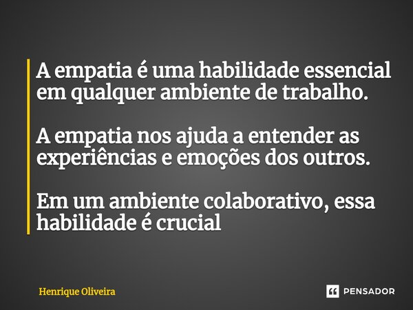 ⁠A empatia é uma habilidade essencial em qualquer ambiente de trabalho. A empatia nos ajuda a entender as experiências e emoções dos outros. Em um ambiente cola... Frase de Henrique Oliveira.