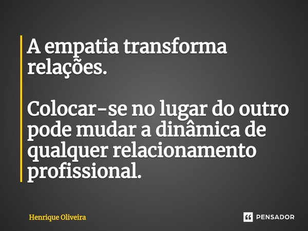 ⁠A empatia transforma relações. Colocar-se no lugar do outro pode mudar a dinâmica de qualquer relacionamento profissional.... Frase de Henrique Oliveira.