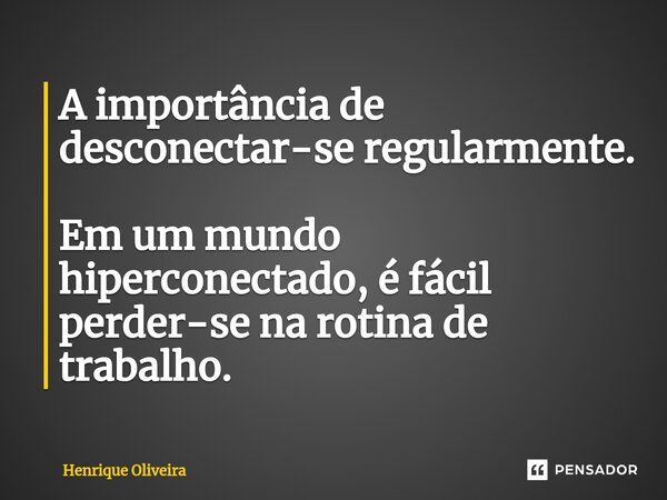 ⁠A importância de desconectar-se regularmente. Em um mundo hiperconectado, é fácil perder-se na rotina de trabalho.... Frase de Henrique Oliveira.