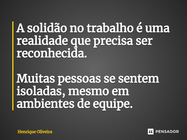 ⁠A solidão no trabalho é uma realidade que precisa ser reconhecida. Muitas pessoas se sentem isoladas, mesmo em ambientes de equipe.... Frase de Henrique Oliveira.