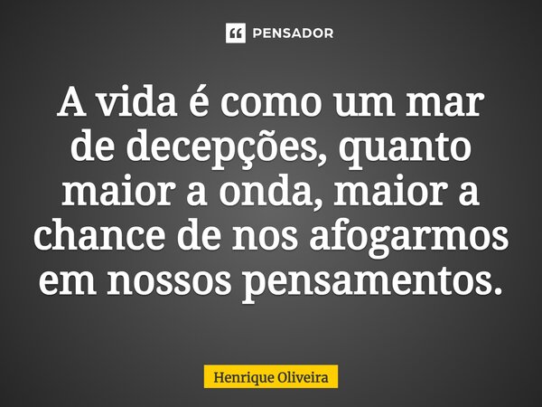 ⁠A vida é como um mar de decepções, quanto maior a onda, maior a chance de nos afogarmos em nossos pensamentos.... Frase de Henrique Oliveira.