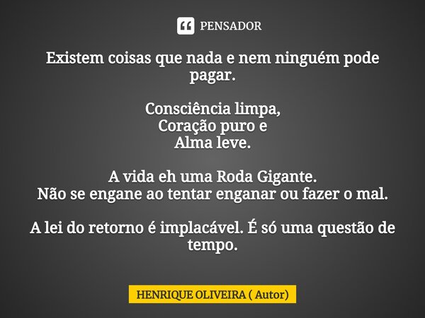 ⁠Existem coisas que nada e nem ninguém pode pagar. Consciência limpa, Coração puro e Alma leve. A vida eh uma Roda Gigante. Não se engane ao tentar enganar ou f... Frase de HENRIQUE OLIVEIRA ( Autor).