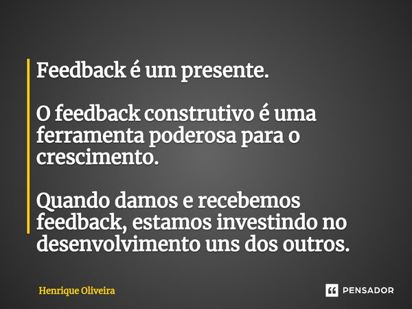 ⁠Feedback é um presente. O feedback construtivo é uma ferramenta poderosa para o crescimento. Quando damos e recebemos feedback, estamos investindo no desenvolv... Frase de Henrique Oliveira.