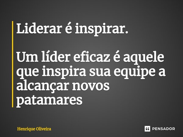⁠Liderar é inspirar. Um líder eficaz é aquele que inspira sua equipe a alcançar novos patamares... Frase de Henrique Oliveira.