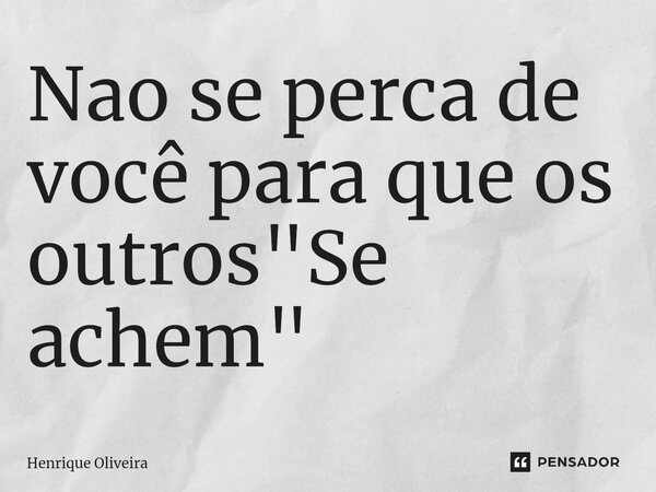 ⁠Nao se perca de você para que os outros "Se achem"... Frase de Henrique Oliveira.