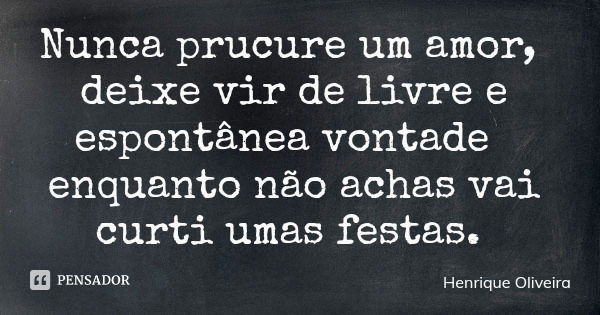Nunca prucure um amor, deixe vir de livre e espontânea vontade enquanto não achas vai curti umas festas.... Frase de Henrique Oliveira.