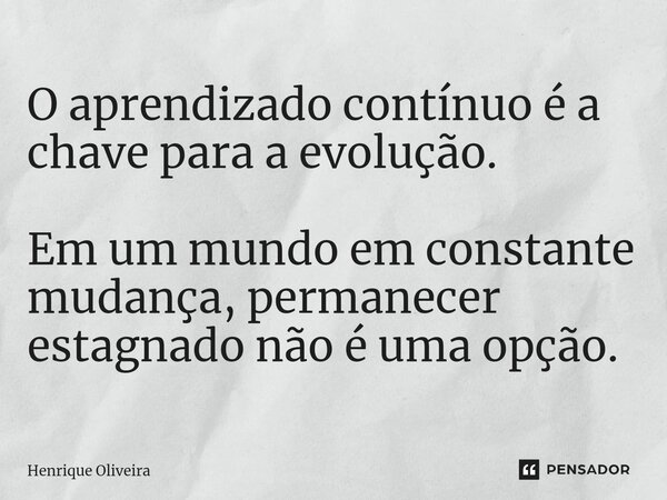 ⁠O aprendizado contínuo é a chave para a evolução. Em um mundo em constante mudança, permanecer estagnado não é uma opção.... Frase de Henrique Oliveira.