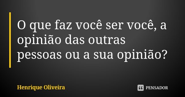 O que faz você ser você, a opinião das outras pessoas ou a sua opinião?... Frase de Henrique Oliveira.